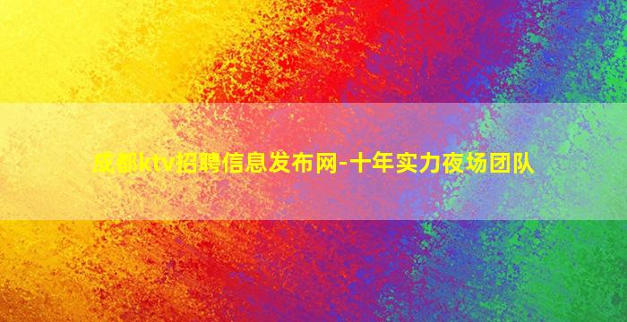 成都ktv招聘信息发布网-十年实力夜场团队