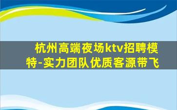 杭州高端夜场ktv招聘模特-实力团队优质客源带飞